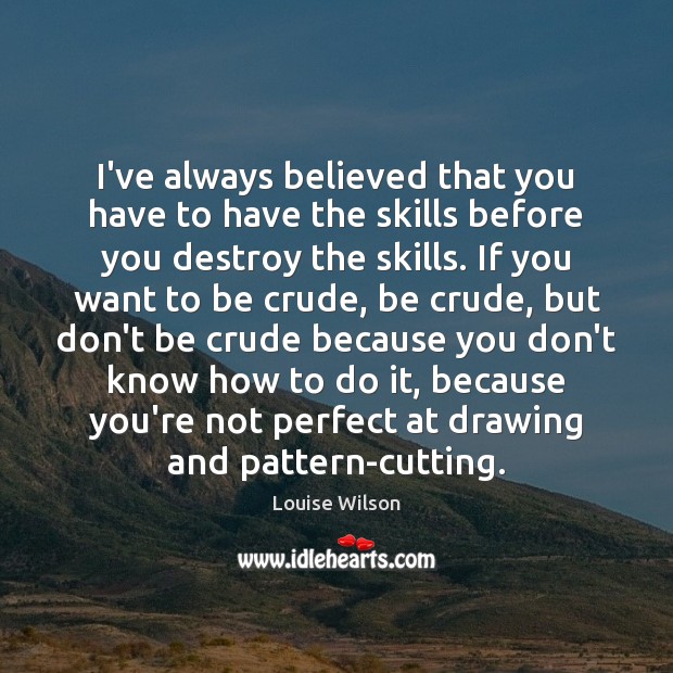 I’ve always believed that you have to have the skills before you Louise Wilson Picture Quote