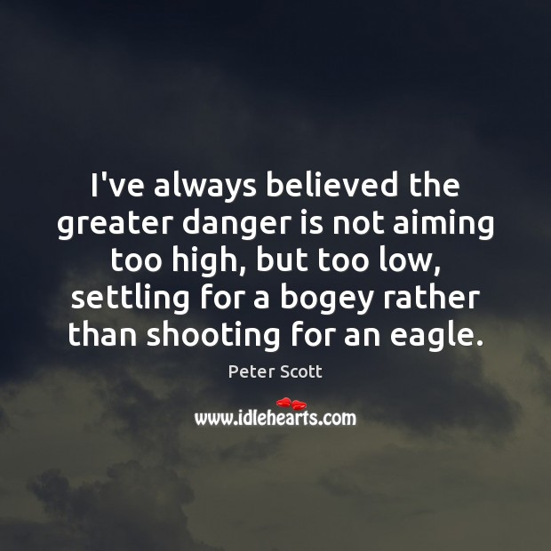 I’ve always believed the greater danger is not aiming too high, but Peter Scott Picture Quote
