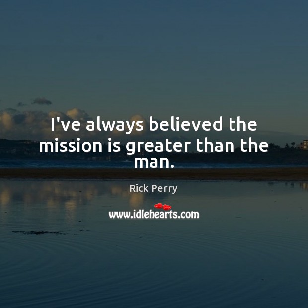 I’ve always believed the mission is greater than the man. Rick Perry Picture Quote