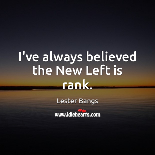 I’ve always believed the New Left is rank. Lester Bangs Picture Quote