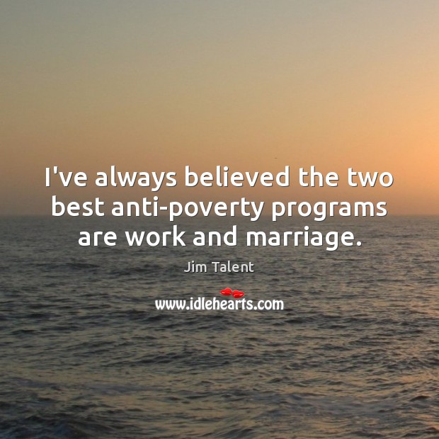 I’ve always believed the two best anti-poverty programs are work and marriage. Jim Talent Picture Quote