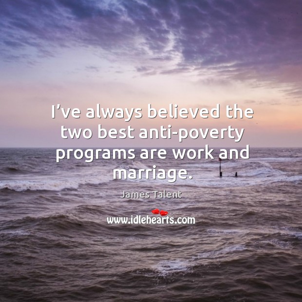 I’ve always believed the two best anti-poverty programs are work and marriage. James Talent Picture Quote