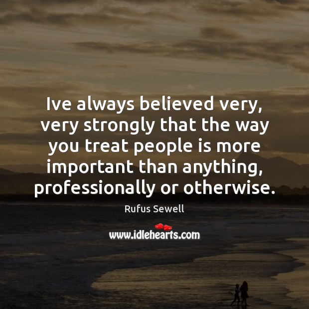 Ive always believed very, very strongly that the way you treat people Image