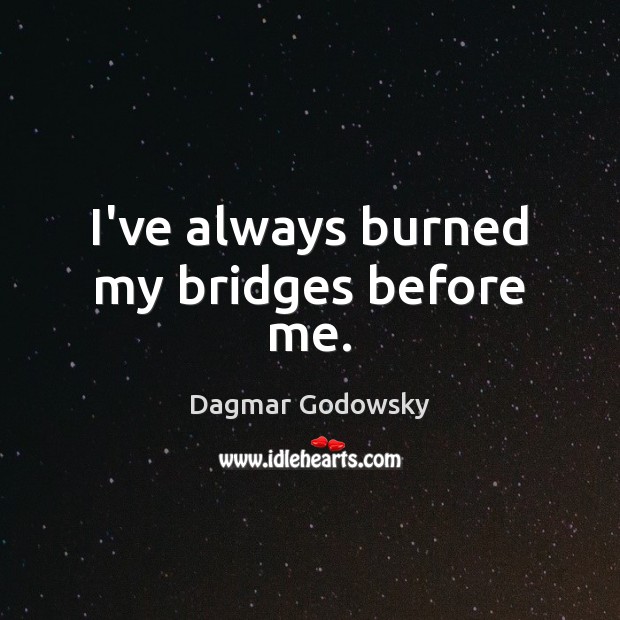 I’ve always burned my bridges before me. Image