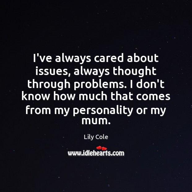 I’ve always cared about issues, always thought through problems. I don’t know Lily Cole Picture Quote