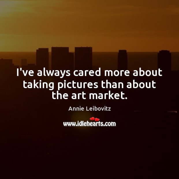 I’ve always cared more about taking pictures than about the art market. Annie Leibovitz Picture Quote