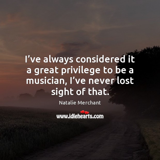 I’ve always considered it a great privilege to be a musician, Natalie Merchant Picture Quote