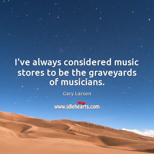 I’ve always considered music stores to be the graveyards of musicians. Gary Larson Picture Quote