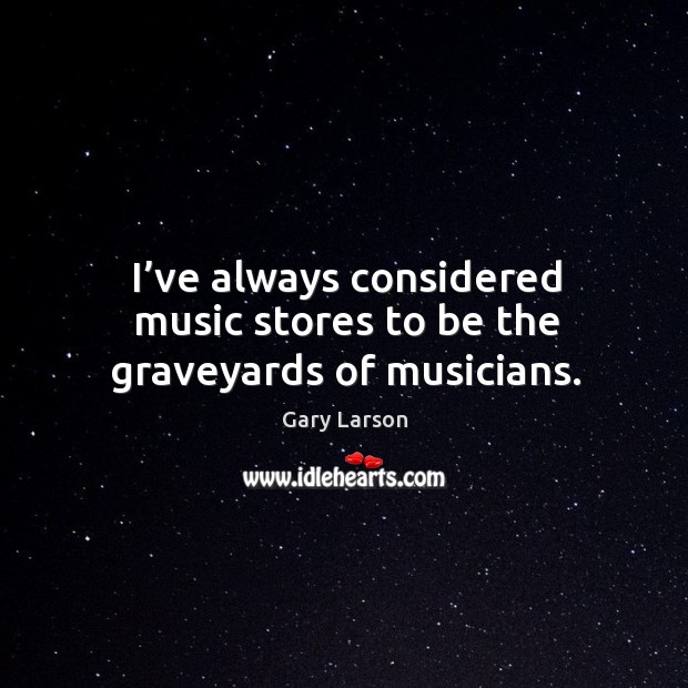 I’ve always considered music stores to be the graveyards of musicians. Image