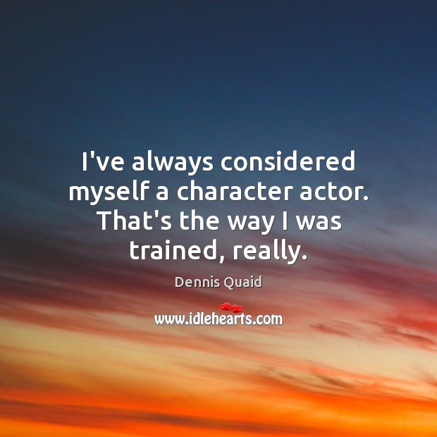 I’ve always considered myself a character actor. That’s the way I was trained, really. Dennis Quaid Picture Quote