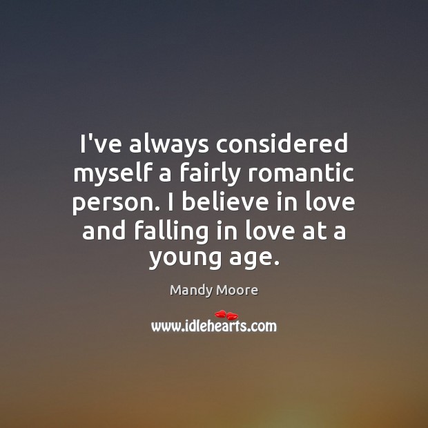 I’ve always considered myself a fairly romantic person. I believe in love Mandy Moore Picture Quote