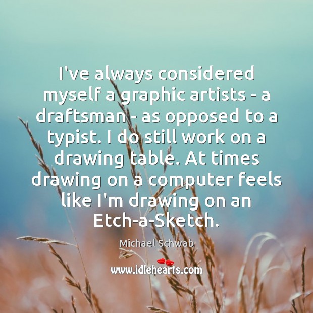 I’ve always considered myself a graphic artists – a draftsman – as Image