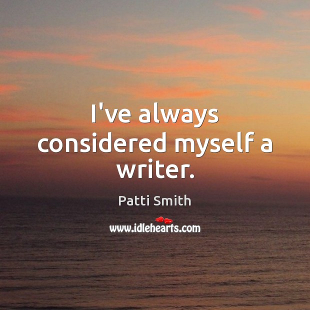 I’ve always considered myself a writer. Patti Smith Picture Quote