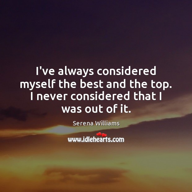 I’ve always considered myself the best and the top. I never considered Serena Williams Picture Quote