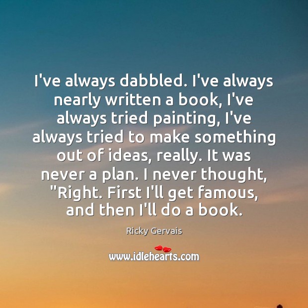 I’ve always dabbled. I’ve always nearly written a book, I’ve always tried Ricky Gervais Picture Quote