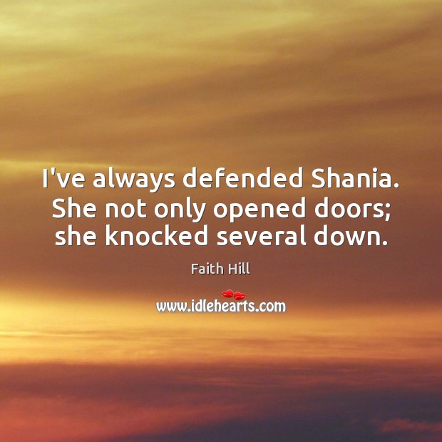 I’ve always defended Shania. She not only opened doors; she knocked several down. Faith Hill Picture Quote
