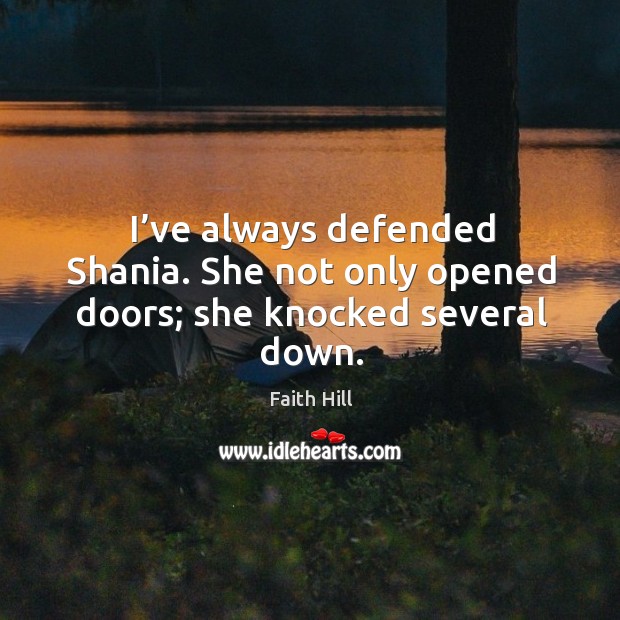 I’ve always defended shania. She not only opened doors; she knocked several down. Faith Hill Picture Quote