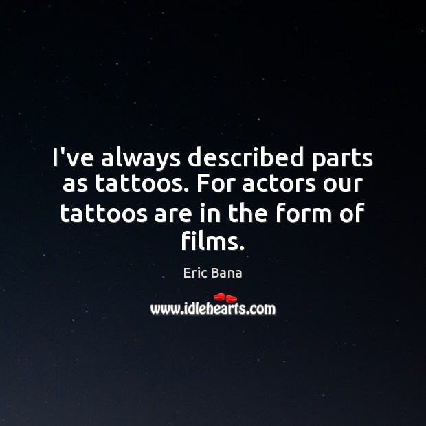 I’ve always described parts as tattoos. For actors our tattoos are in the form of films. Eric Bana Picture Quote