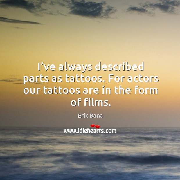 I’ve always described parts as tattoos. For actors our tattoos are in the form of films. Eric Bana Picture Quote