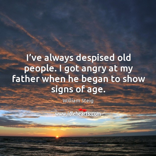 I’ve always despised old people. I got angry at my father when he began to show signs of age. Image
