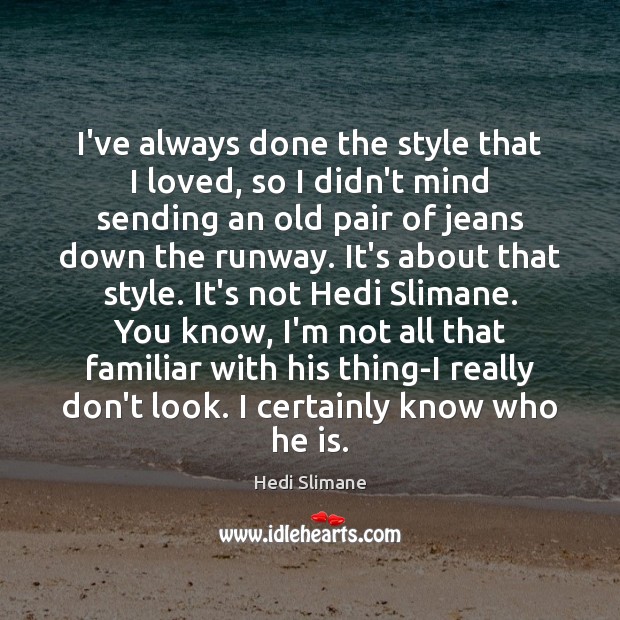 I’ve always done the style that I loved, so I didn’t mind Hedi Slimane Picture Quote
