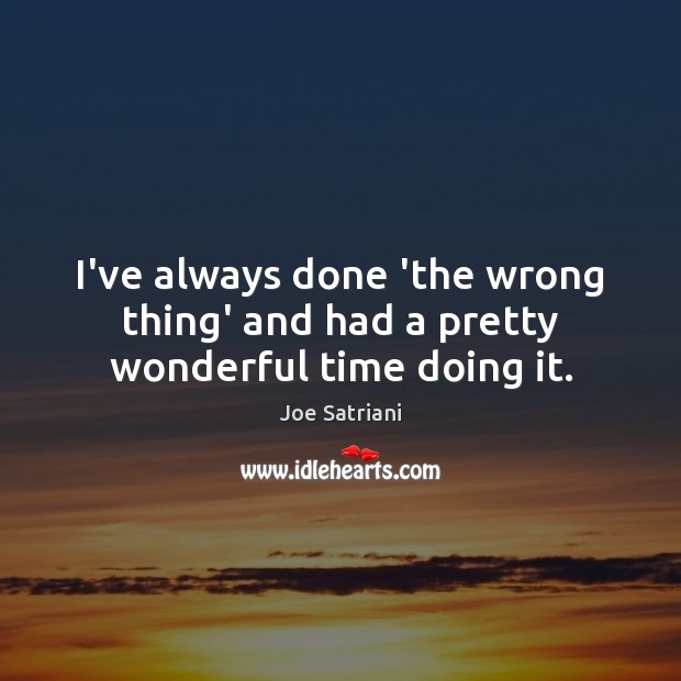 I’ve always done ‘the wrong thing’ and had a pretty wonderful time doing it. Joe Satriani Picture Quote