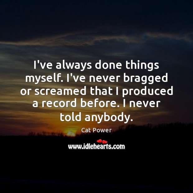 I’ve always done things myself. I’ve never bragged or screamed that I Cat Power Picture Quote
