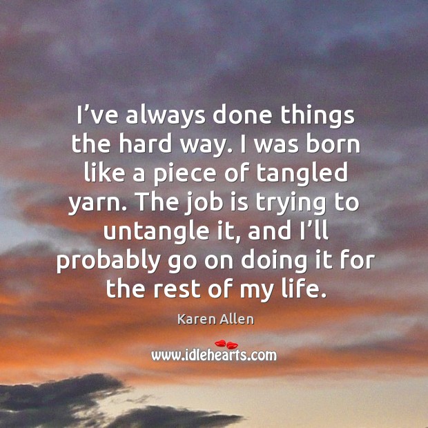 I’ve always done things the hard way. I was born like a piece of tangled yarn. Karen Allen Picture Quote