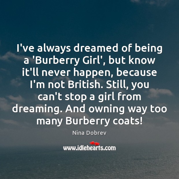 I’ve always dreamed of being a ‘Burberry Girl’, but know it’ll never Nina Dobrev Picture Quote