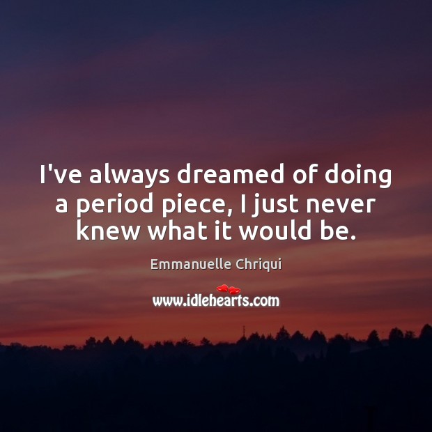 I’ve always dreamed of doing a period piece, I just never knew what it would be. Emmanuelle Chriqui Picture Quote
