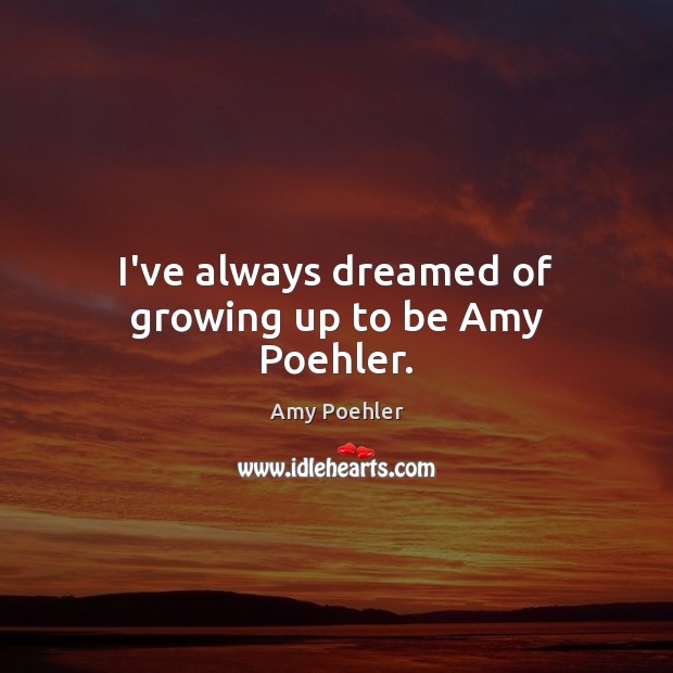 I’ve always dreamed of growing up to be Amy Poehler. Amy Poehler Picture Quote
