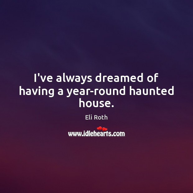 I’ve always dreamed of having a year-round haunted house. Eli Roth Picture Quote