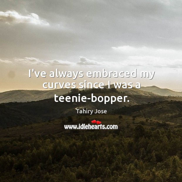 I’ve always embraced my curves since I was a teenie-bopper. Tahiry Jose Picture Quote
