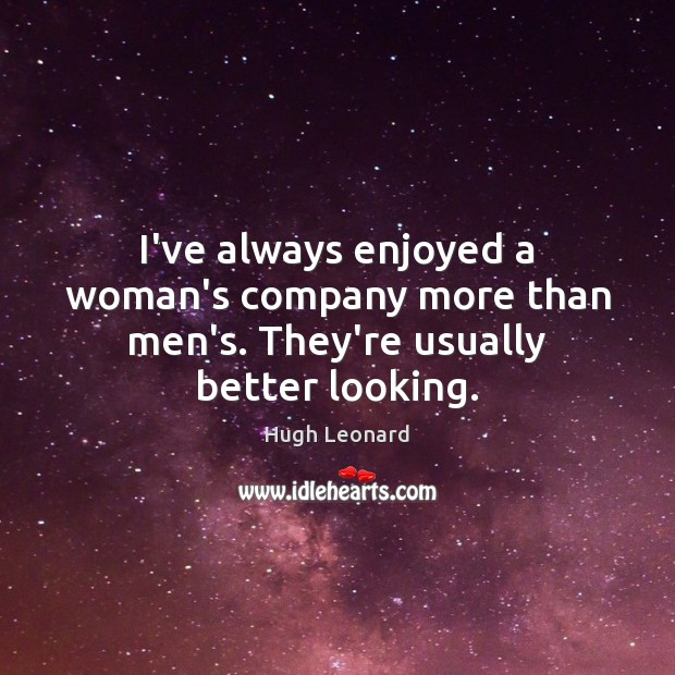 I’ve always enjoyed a woman’s company more than men’s. They’re usually better looking. Hugh Leonard Picture Quote