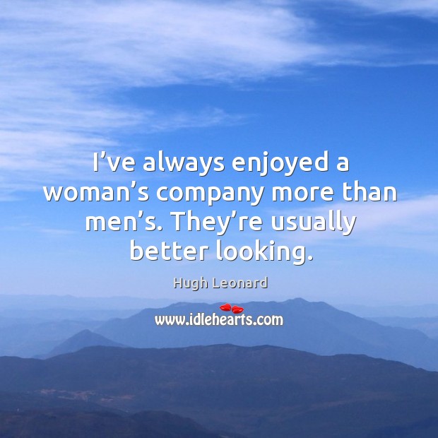 I’ve always enjoyed a woman’s company more than men’s. They’re usually better looking. Hugh Leonard Picture Quote