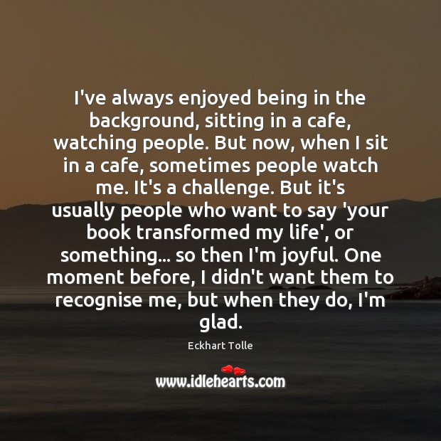 I’ve always enjoyed being in the background, sitting in a cafe, watching Eckhart Tolle Picture Quote