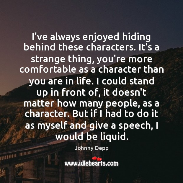 I’ve always enjoyed hiding behind these characters. It’s a strange thing, you’re Johnny Depp Picture Quote