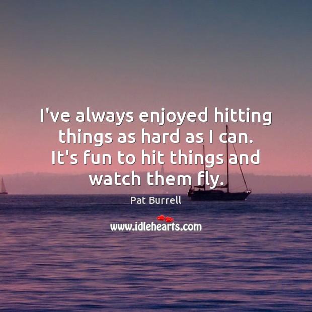 I’ve always enjoyed hitting things as hard as I can. It’s fun Pat Burrell Picture Quote