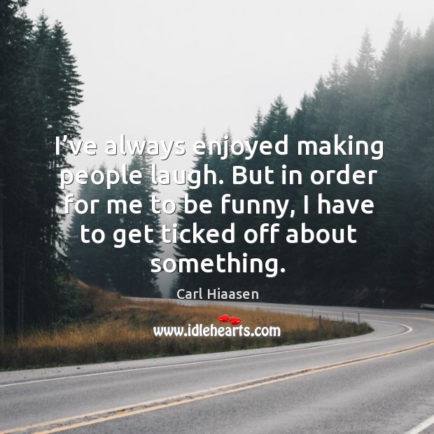 I’ve always enjoyed making people laugh. But in order for me to be funny, I have to get ticked off about something. Carl Hiaasen Picture Quote