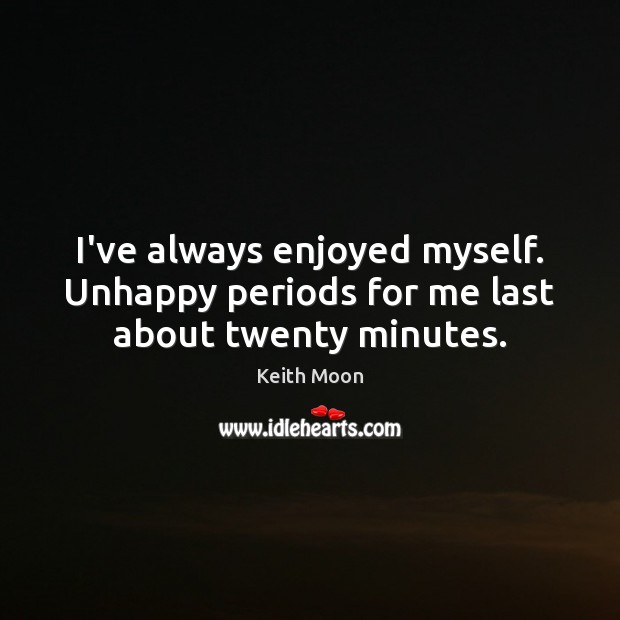 I’ve always enjoyed myself. Unhappy periods for me last about twenty minutes. Image