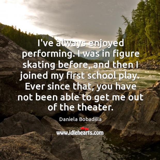 I’ve always enjoyed performing. I was in figure skating before, and then Daniela Bobadilla Picture Quote
