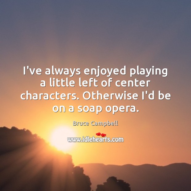 I’ve always enjoyed playing a little left of center characters. Otherwise I’d Bruce Campbell Picture Quote