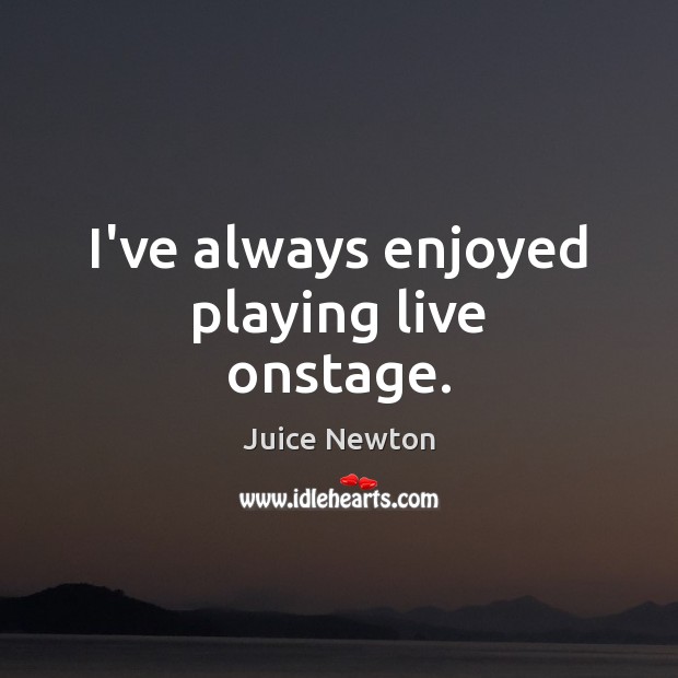 I’ve always enjoyed playing live onstage. Juice Newton Picture Quote