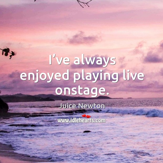 I’ve always enjoyed playing live onstage. Juice Newton Picture Quote