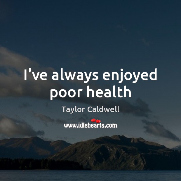 I’ve always enjoyed poor health Taylor Caldwell Picture Quote