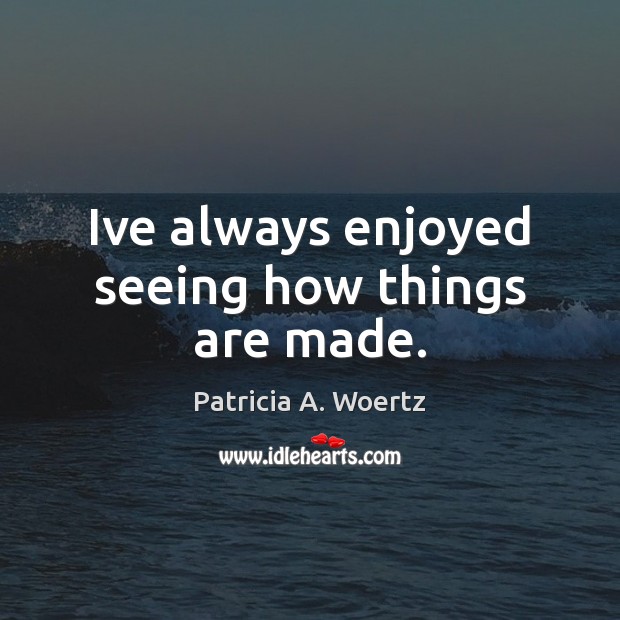 Ive always enjoyed seeing how things are made. Patricia A. Woertz Picture Quote