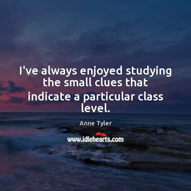 I’ve always enjoyed studying the small clues that indicate a particular class level. Anne Tyler Picture Quote