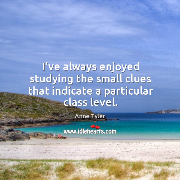 I’ve always enjoyed studying the small clues that indicate a particular class level. Anne Tyler Picture Quote