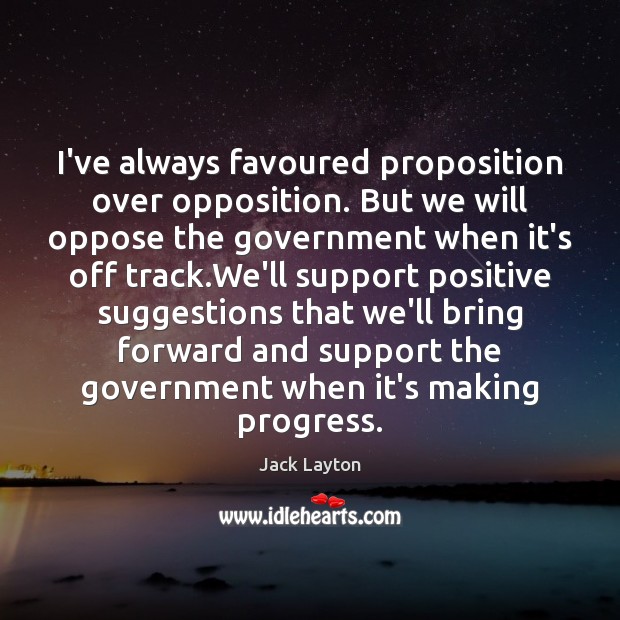 I’ve always favoured proposition over opposition. But we will oppose the government Jack Layton Picture Quote