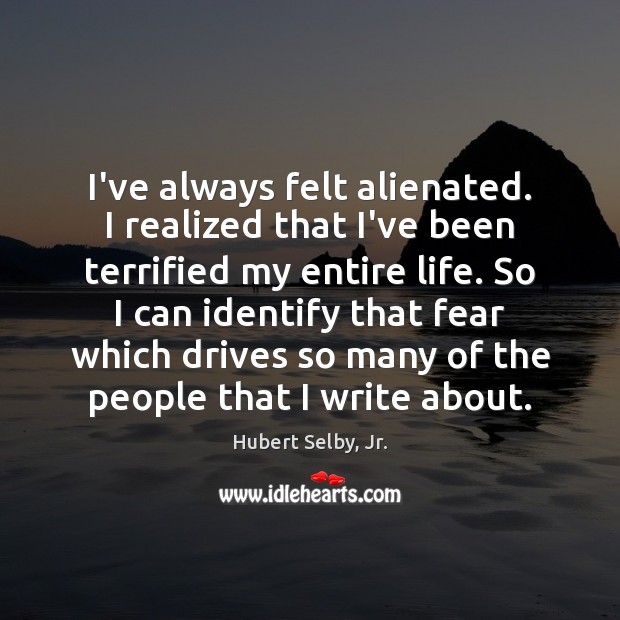 I’ve always felt alienated. I realized that I’ve been terrified my entire Hubert Selby, Jr. Picture Quote